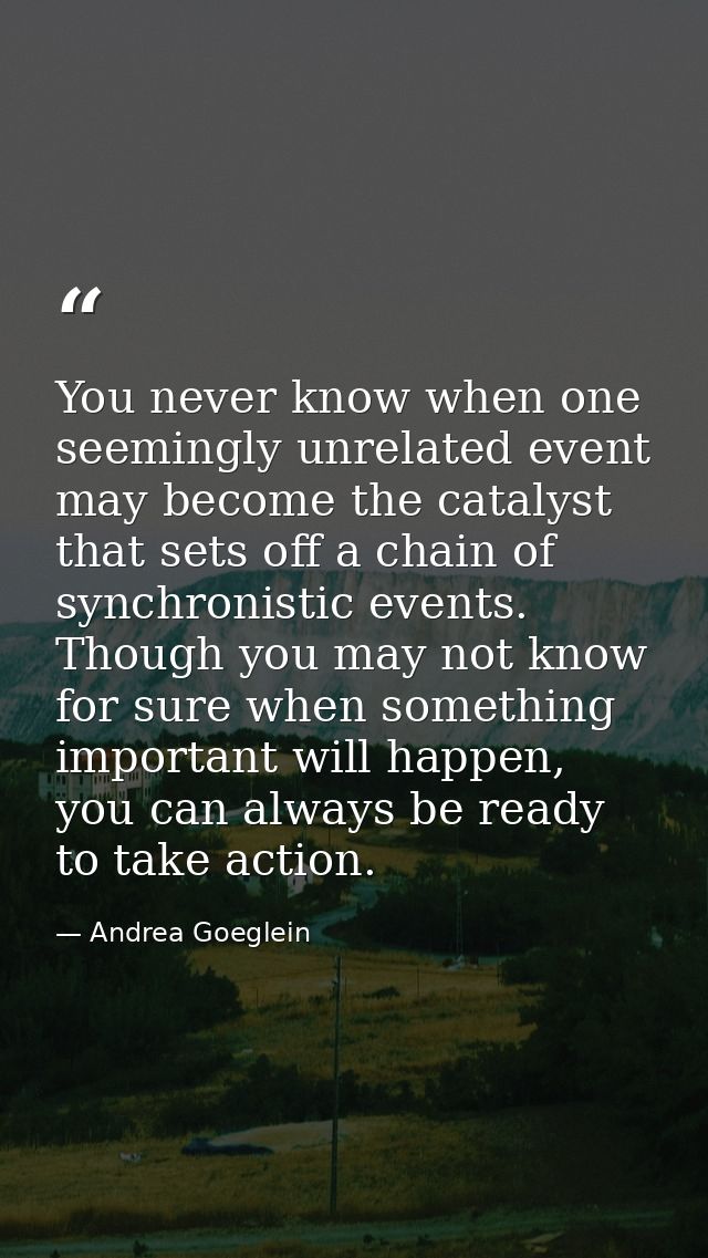 You never know when one seemingly unrelated event may become the catalyst that sets off a chain of synchronistic events. — Andrea Goeglein
