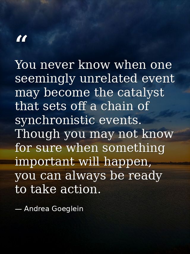 You never know when one seemingly unrelated event may become the catalyst that sets off a chain of synchronistic events. — Andrea Goeglein
