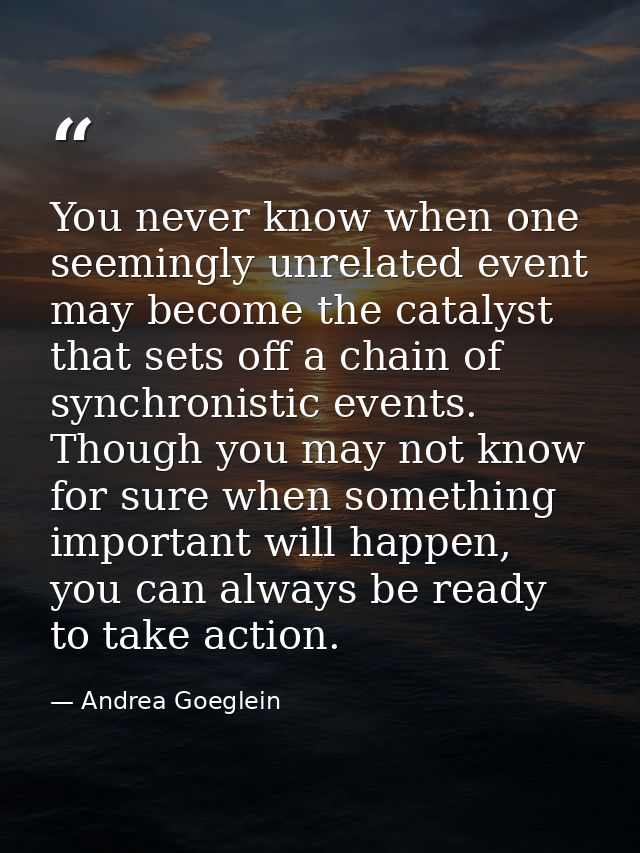 You never know when one seemingly unrelated event may become the catalyst that sets off a chain of synchronistic events. — Andrea Goeglein
