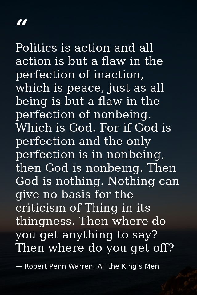 Politics is action and all action is but a flaw in the perfection of inaction, which is peace, just as all being is but  — Robert Penn Warren, All the King's Men