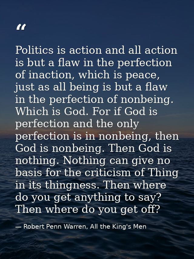 Politics is action and all action is but a flaw in the perfection of inaction, which is peace, just as all being is but  — Robert Penn Warren, All the King's Men