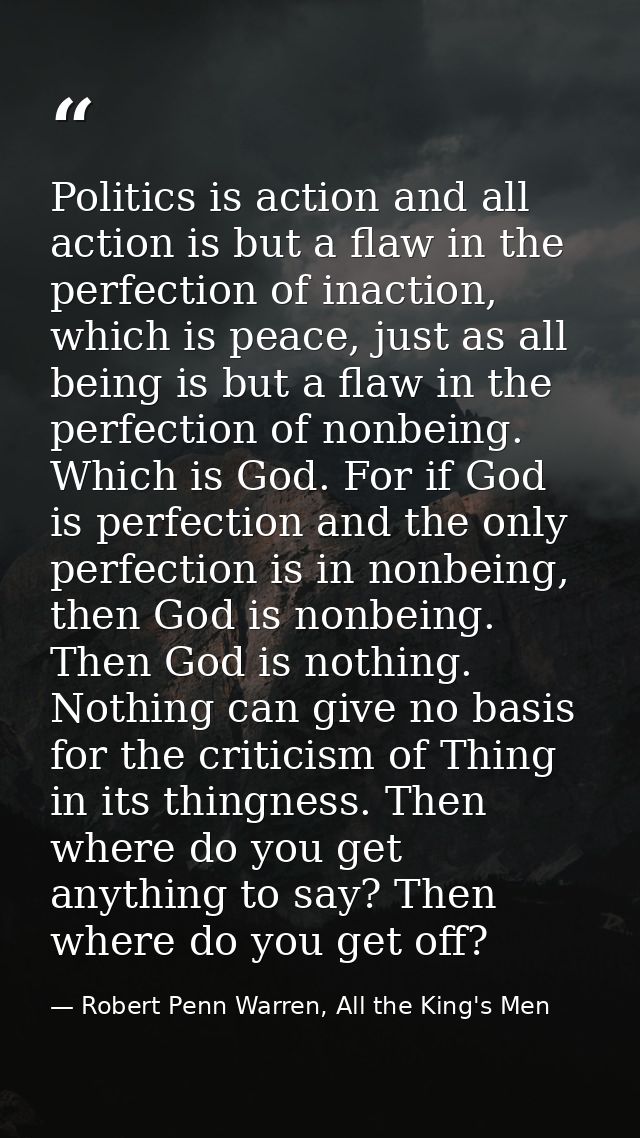 Politics is action and all action is but a flaw in the perfection of inaction, which is peace, just as all being is but  — Robert Penn Warren, All the King's Men