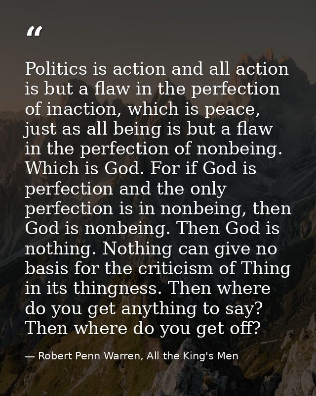 Politics is action and all action is but a flaw in the perfection of inaction, which is peace, just as all being is but  — Robert Penn Warren, All the King's Men
