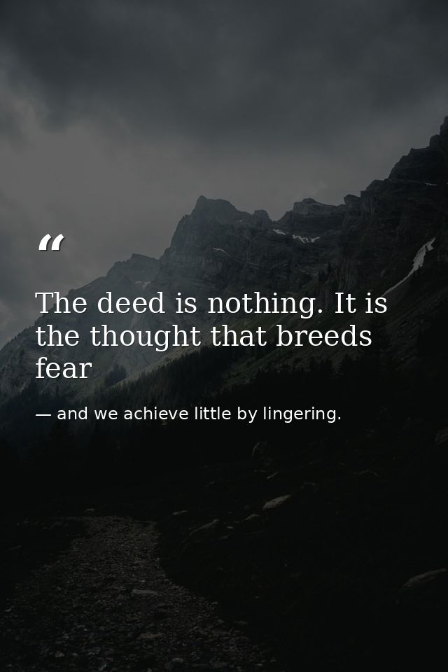 The deed is nothing. It is the thought that breeds fear — and we achieve little by lingering.