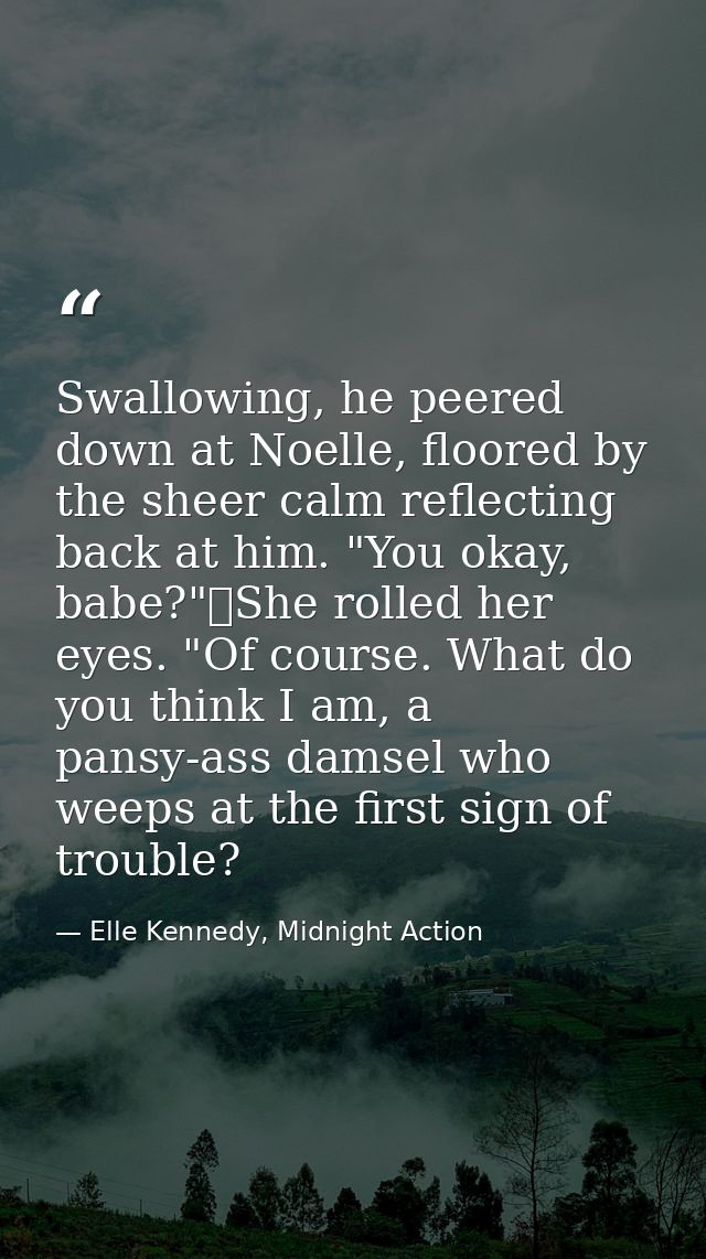 Swallowing, he peered down at Noelle, floored by the sheer calm reflecting back at him. "You okay, babe?"	She rolled her — Elle Kennedy, Midnight Action
