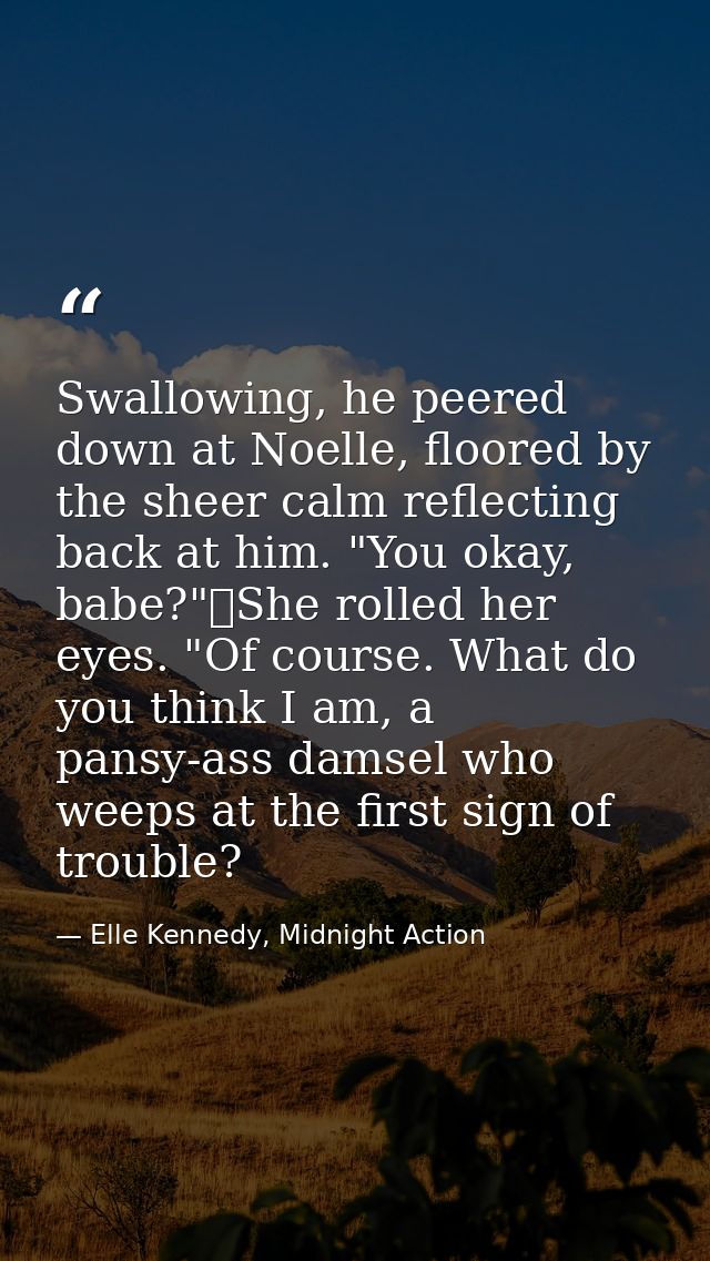 Swallowing, he peered down at Noelle, floored by the sheer calm reflecting back at him. "You okay, babe?"	She rolled her — Elle Kennedy, Midnight Action