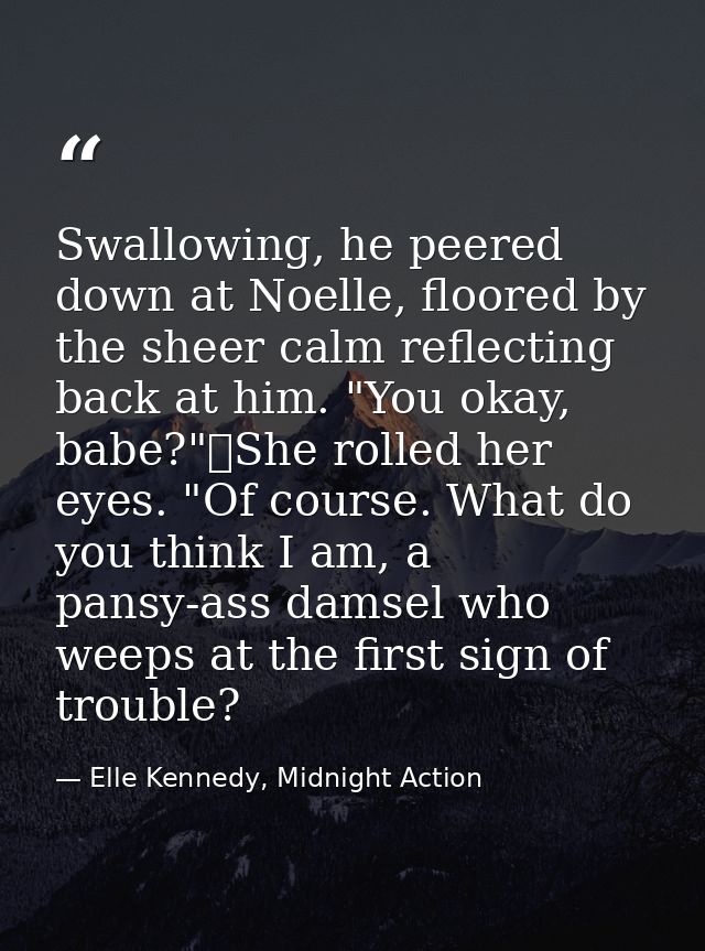 Swallowing, he peered down at Noelle, floored by the sheer calm reflecting back at him. "You okay, babe?"	She rolled her — Elle Kennedy, Midnight Action
