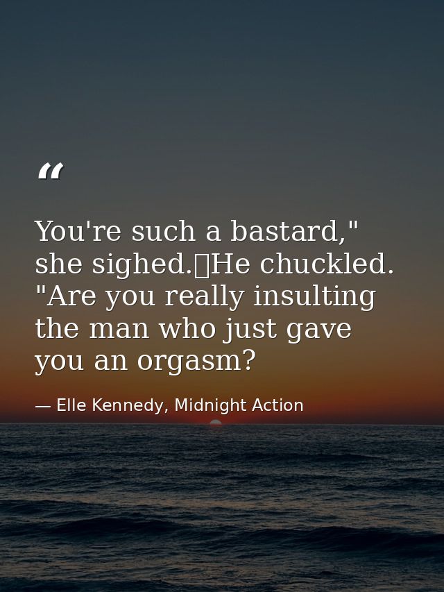 You're such a bastard," she sighed.	He chuckled. "Are you really insulting the man who just gave you an orgasm? — Elle Kennedy, Midnight Action