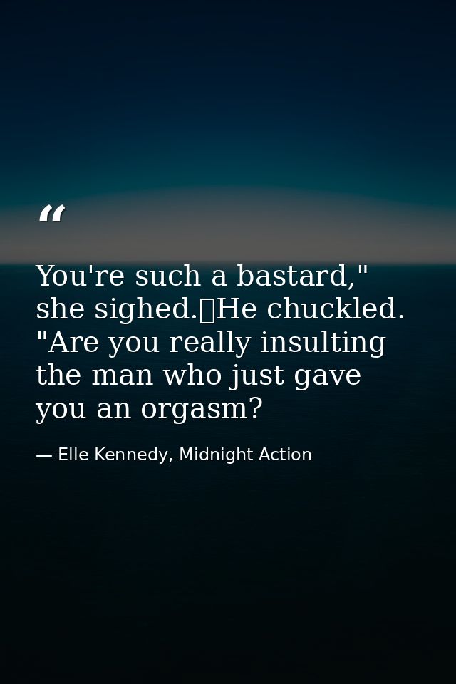 You're such a bastard," she sighed.	He chuckled. "Are you really insulting the man who just gave you an orgasm? — Elle Kennedy, Midnight Action