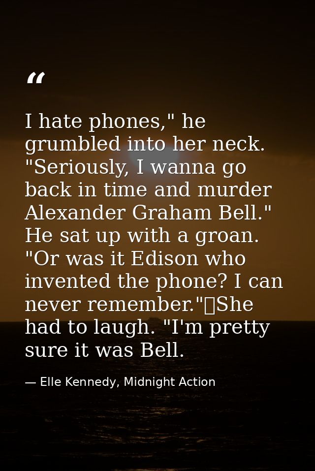 I hate phones," he grumbled into her neck. "Seriously, I wanna go back in time and murder Alexander Graham Bell." He sat — Elle Kennedy, Midnight Action