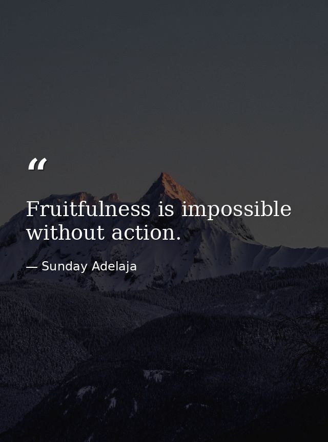 Fruitfulness is impossible without action. — Sunday Adelaja