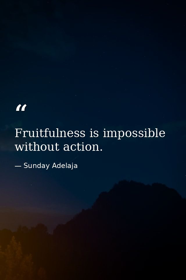 Fruitfulness is impossible without action. — Sunday Adelaja