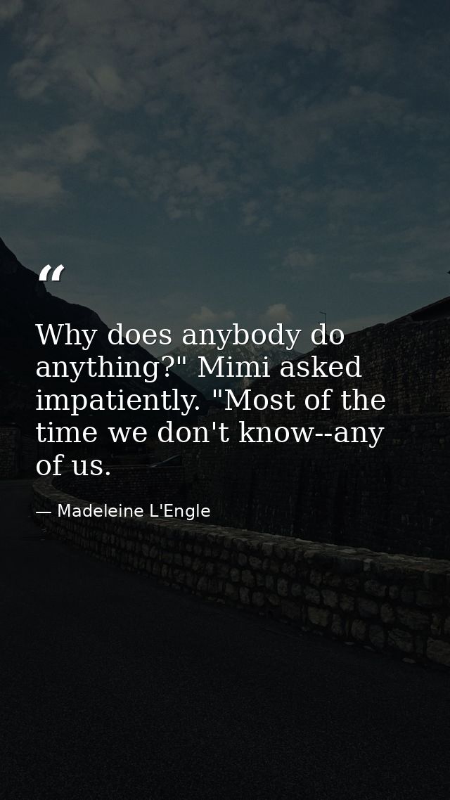 Why does anybody do anything?" Mimi asked impatiently. "Most of the time we don't know--any of us. — Madeleine L'Engle