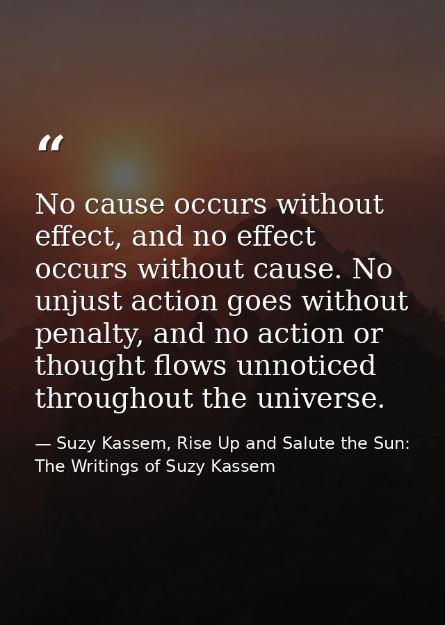 No cause occurs without effect, and no effect occurs without cause. No unjust action goes without penalty, and no action — Suzy Kassem, Rise Up and Salute the Sun: The Writings of Suzy Kassem
