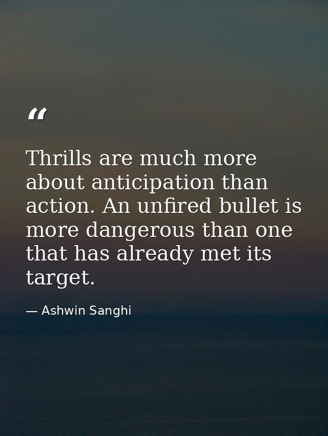 Thrills are much more about anticipation than action. An unfired bullet is more dangerous than one that has already met  — Ashwin Sanghi