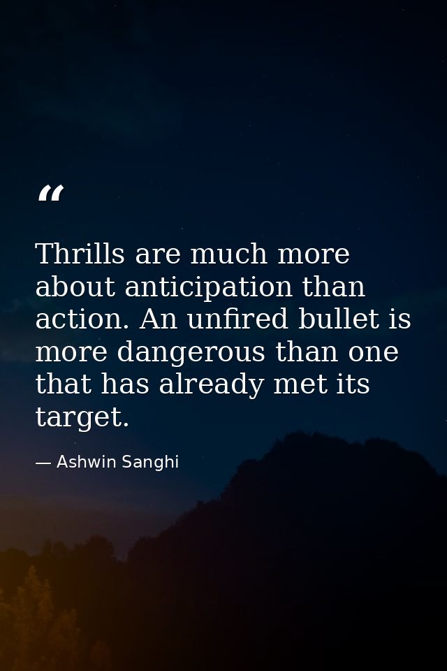 Thrills are much more about anticipation than action. An unfired bullet is more dangerous than one that has already met  — Ashwin Sanghi