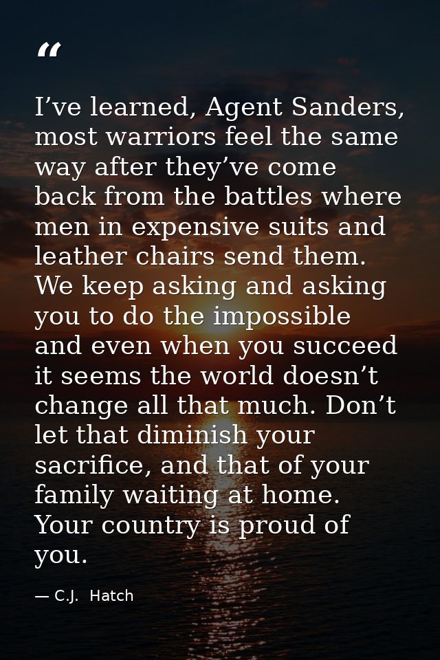 I’ve learned, Agent Sanders, most warriors feel the same way after they’ve come back from the battles where men in expen — C.J.  Hatch