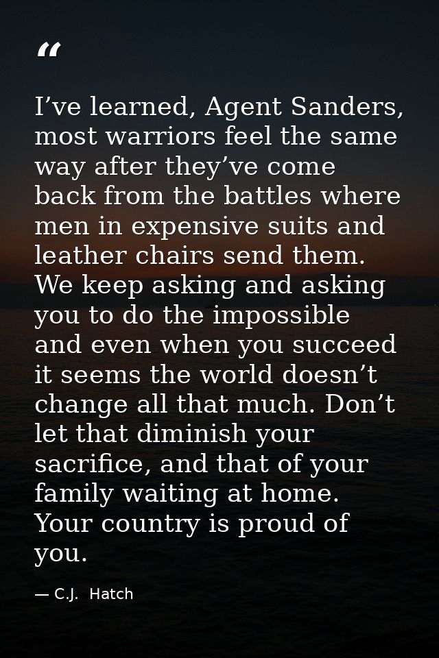 I’ve learned, Agent Sanders, most warriors feel the same way after they’ve come back from the battles where men in expen — C.J.  Hatch