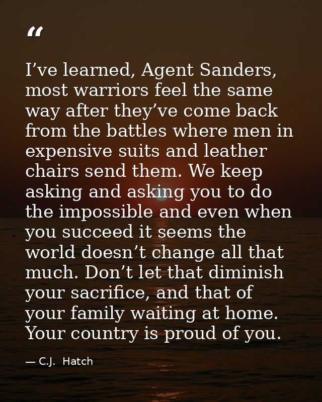 I’ve learned, Agent Sanders, most warriors feel the same way after they’ve come back from the battles where men in expen — C.J.  Hatch