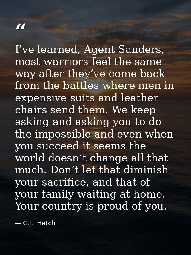 I’ve learned, Agent Sanders, most warriors feel the same way after they’ve come back from the battles where men in expen — C.J.  Hatch