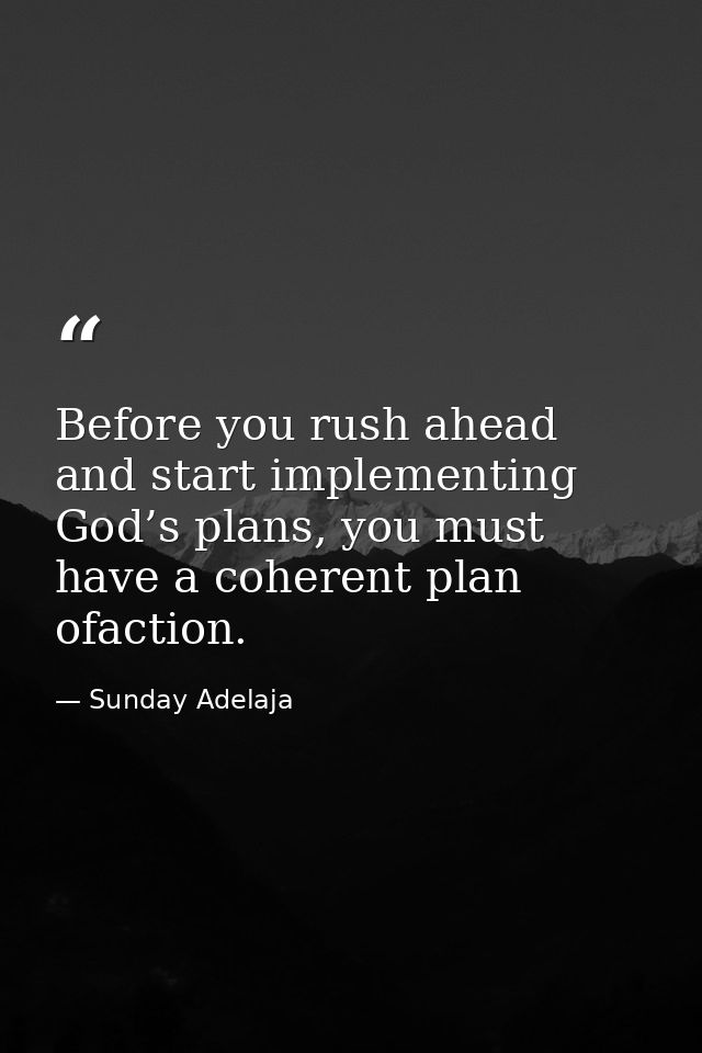 Before you rush ahead and start implementing God’s plans, you must have a coherent plan ofaction. — Sunday Adelaja