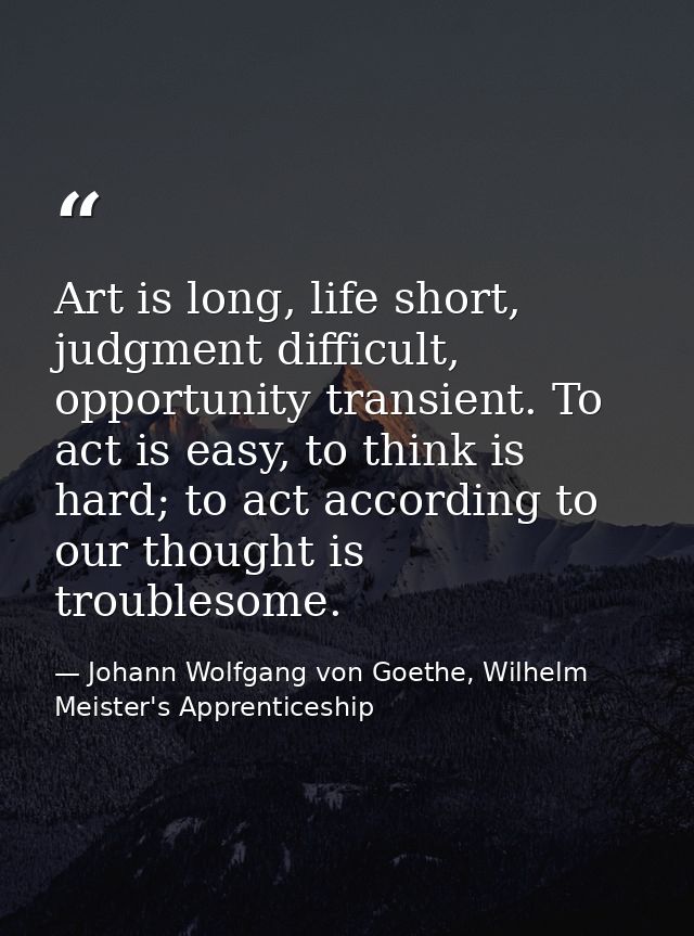 Art is long, life short, judgment difficult, opportunity transient. To act is easy, to think is hard; to act according t — Johann Wolfgang von Goethe, Wilhelm Meister's Apprenticeship