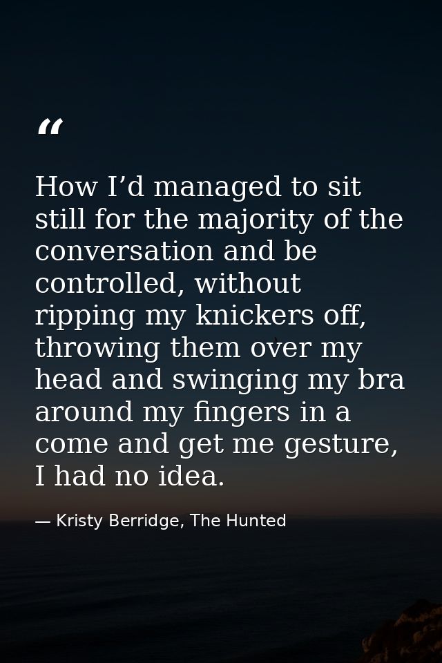 How I’d managed to sit still for the majority of the conversation and be controlled, without ripping my knickers off, th — Kristy Berridge, The Hunted