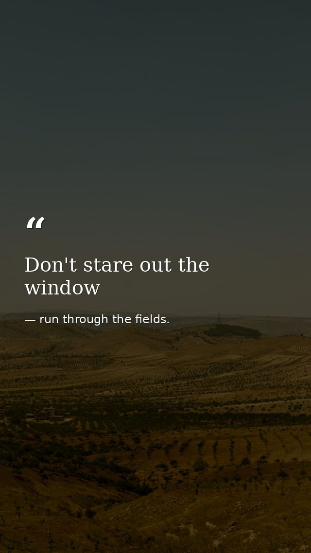 Don't stare out the window — run through the fields.