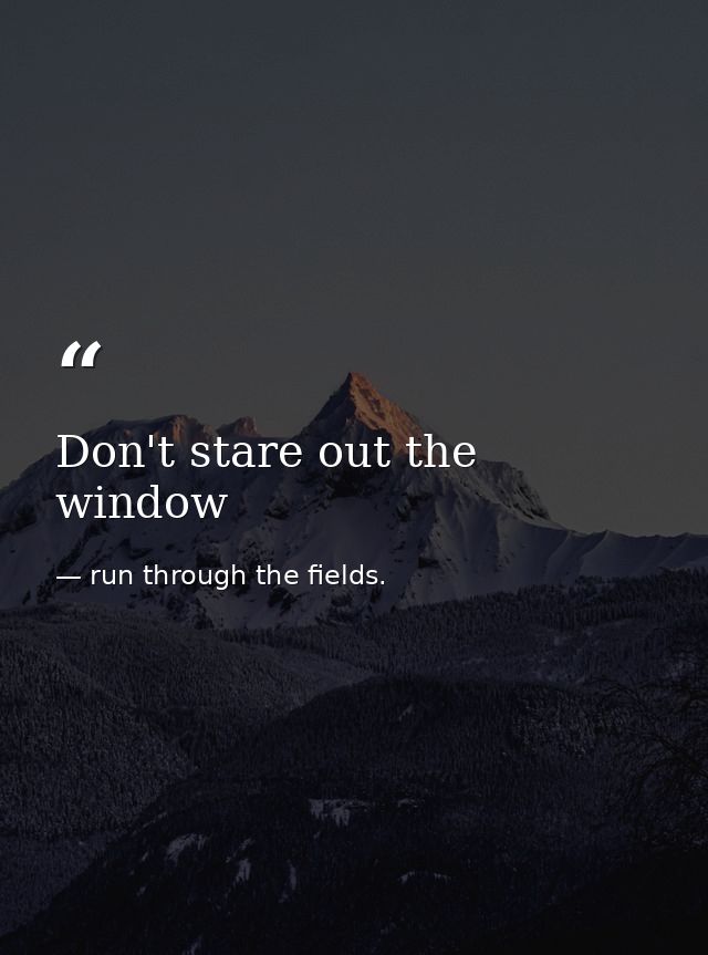 Don't stare out the window — run through the fields.
