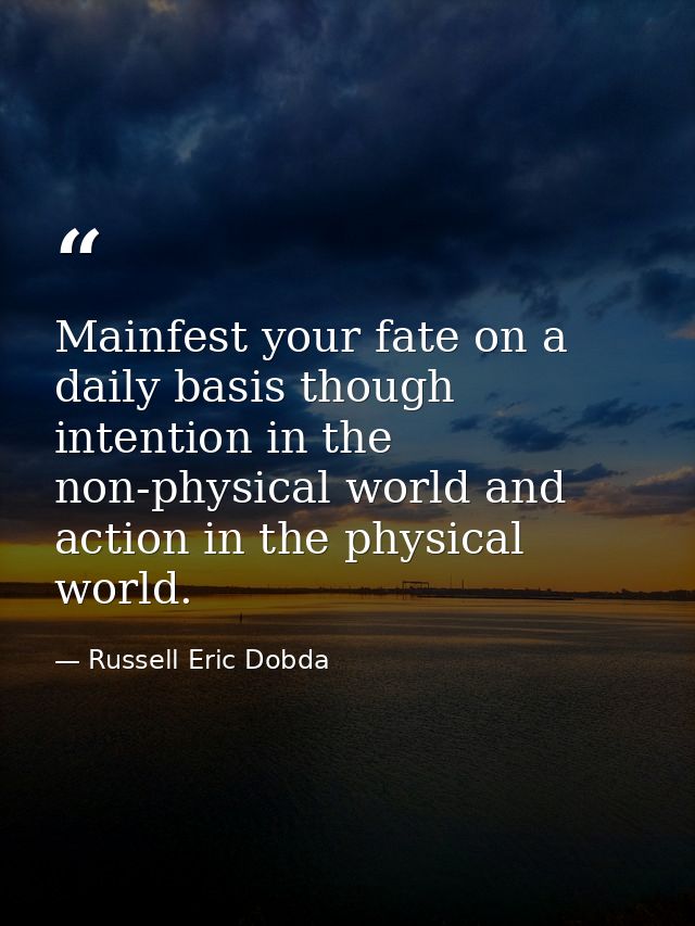 Mainfest your fate on a daily basis though intention in the non-physical world and action in the physical world. — Russell Eric Dobda