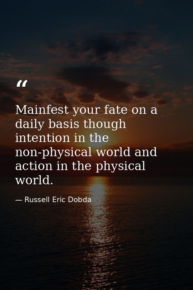Mainfest your fate on a daily basis though intention in the non-physical world and action in the physical world. — Russell Eric Dobda