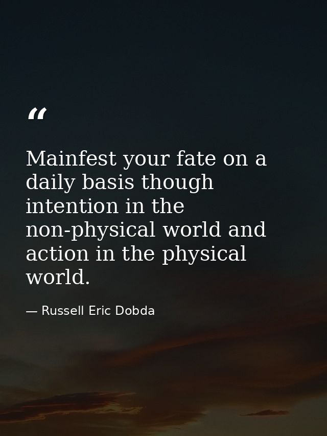 Mainfest your fate on a daily basis though intention in the non-physical world and action in the physical world. — Russell Eric Dobda