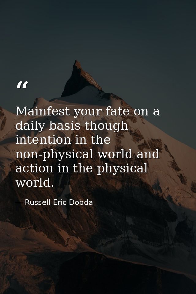 Mainfest your fate on a daily basis though intention in the non-physical world and action in the physical world. — Russell Eric Dobda