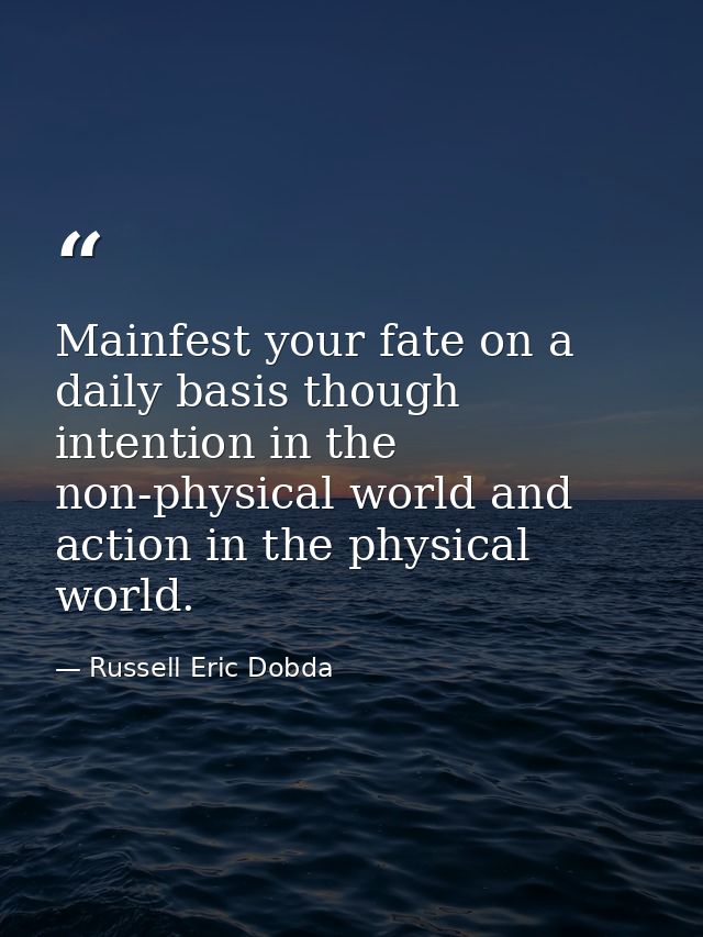Mainfest your fate on a daily basis though intention in the non-physical world and action in the physical world. — Russell Eric Dobda