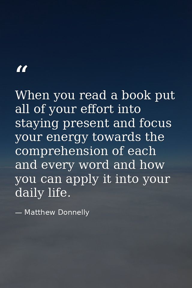 When you read a book put all of your effort into staying present and focus your energy towards the comprehension of each — Matthew Donnelly