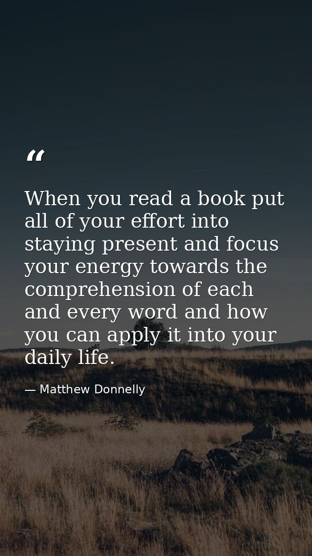When you read a book put all of your effort into staying present and focus your energy towards the comprehension of each — Matthew Donnelly