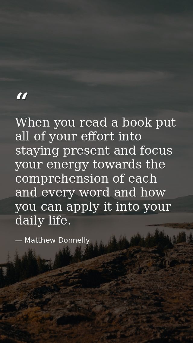 When you read a book put all of your effort into staying present and focus your energy towards the comprehension of each — Matthew Donnelly