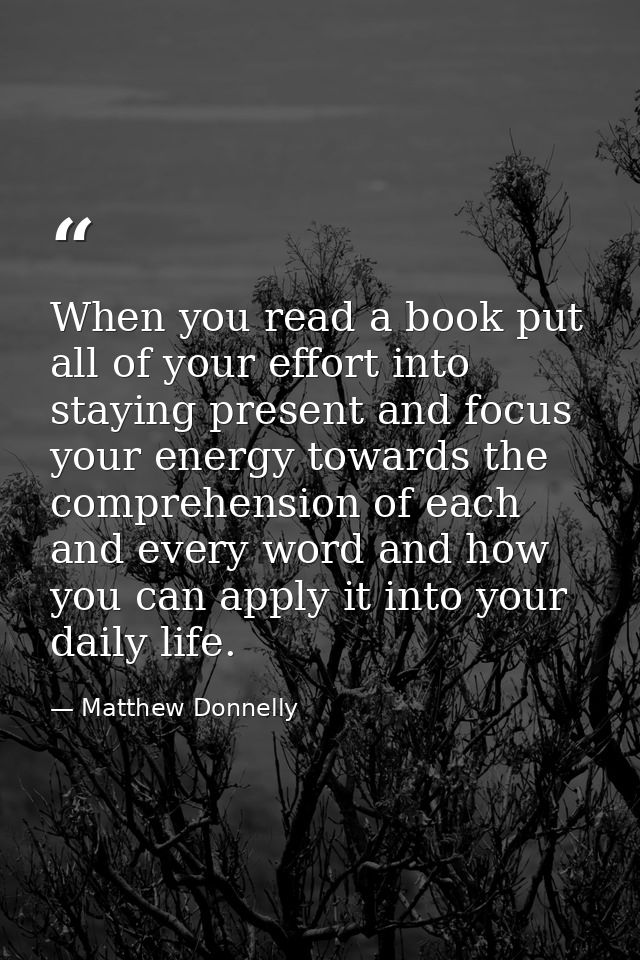 When you read a book put all of your effort into staying present and focus your energy towards the comprehension of each — Matthew Donnelly