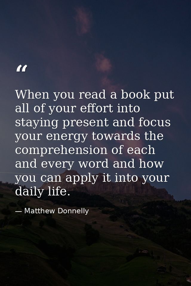 When you read a book put all of your effort into staying present and focus your energy towards the comprehension of each — Matthew Donnelly