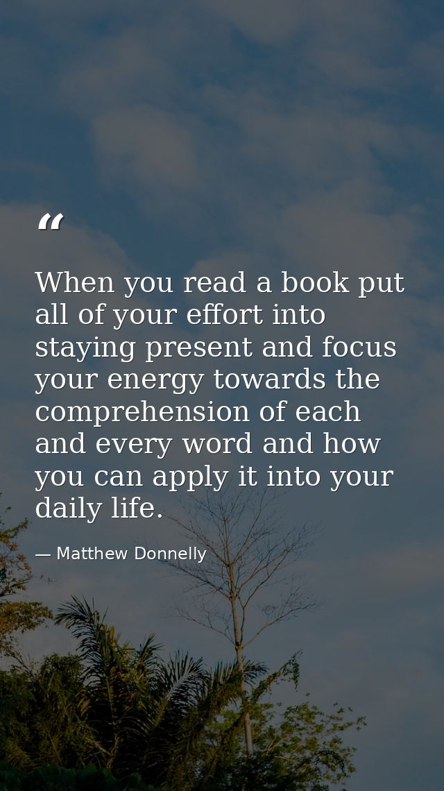 When you read a book put all of your effort into staying present and focus your energy towards the comprehension of each — Matthew Donnelly