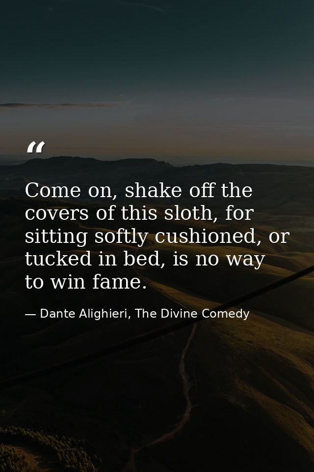Come on, shake off the covers of this sloth, for sitting softly cushioned, or tucked in bed, is no way to win fame. — Dante Alighieri, The Divine Comedy