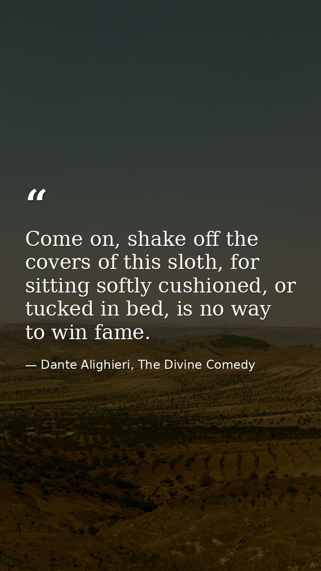 Come on, shake off the covers of this sloth, for sitting softly cushioned, or tucked in bed, is no way to win fame. — Dante Alighieri, The Divine Comedy