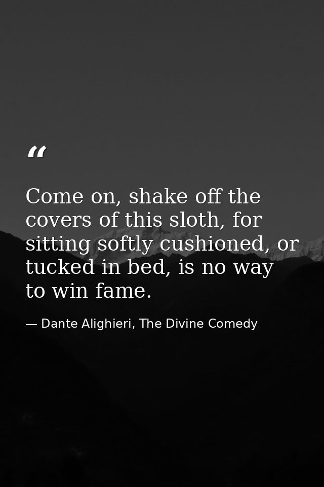 Come on, shake off the covers of this sloth, for sitting softly cushioned, or tucked in bed, is no way to win fame. — Dante Alighieri, The Divine Comedy
