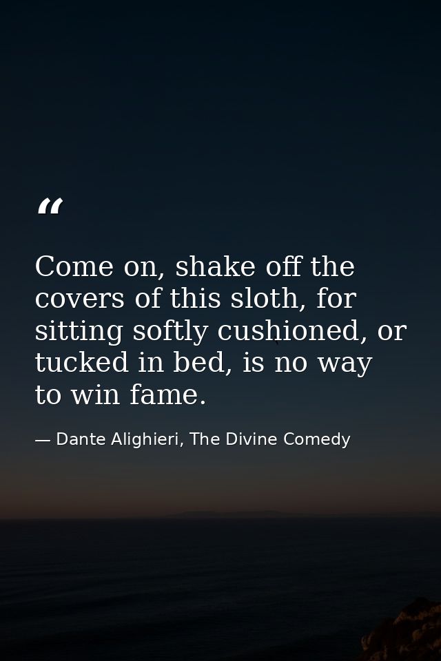 Come on, shake off the covers of this sloth, for sitting softly cushioned, or tucked in bed, is no way to win fame. — Dante Alighieri, The Divine Comedy