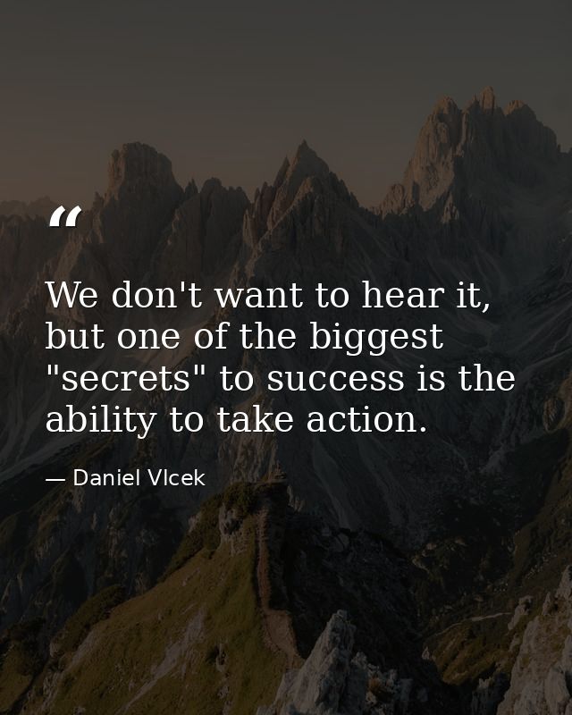 We don't want to hear it, but one of the biggest "secrets" to success is the ability to take action. — Daniel Vlcek