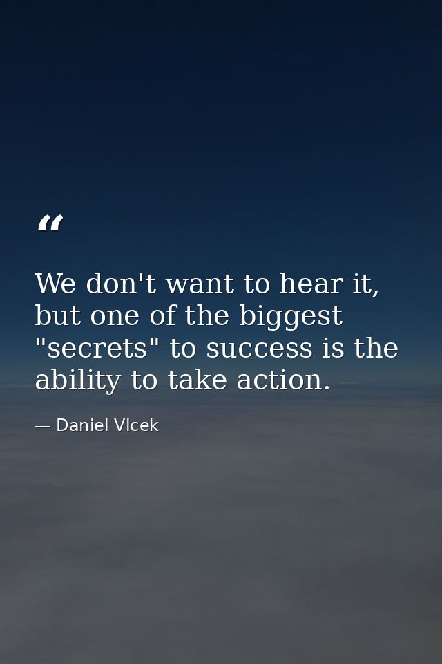We don't want to hear it, but one of the biggest "secrets" to success is the ability to take action. — Daniel Vlcek