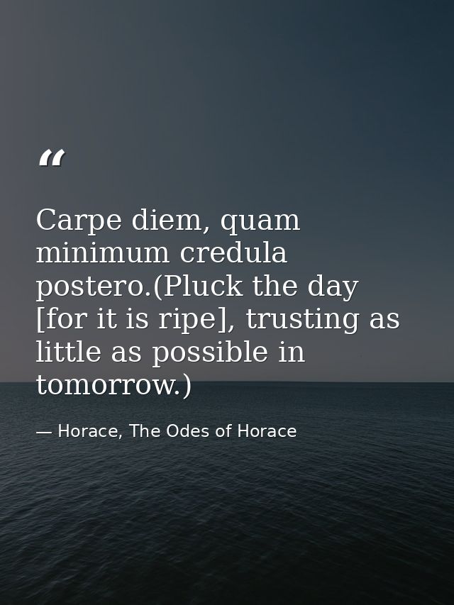 Carpe diem, quam minimum credula postero.(Pluck the day [for it is ripe], trusting as little as possible in tomorrow.) — Horace, The Odes of Horace