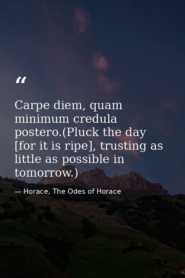 Carpe diem, quam minimum credula postero.(Pluck the day [for it is ripe], trusting as little as possible in tomorrow.) — Horace, The Odes of Horace