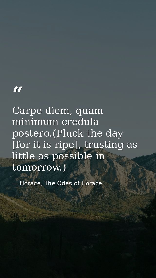 Carpe diem, quam minimum credula postero.(Pluck the day [for it is ripe], trusting as little as possible in tomorrow.) — Horace, The Odes of Horace