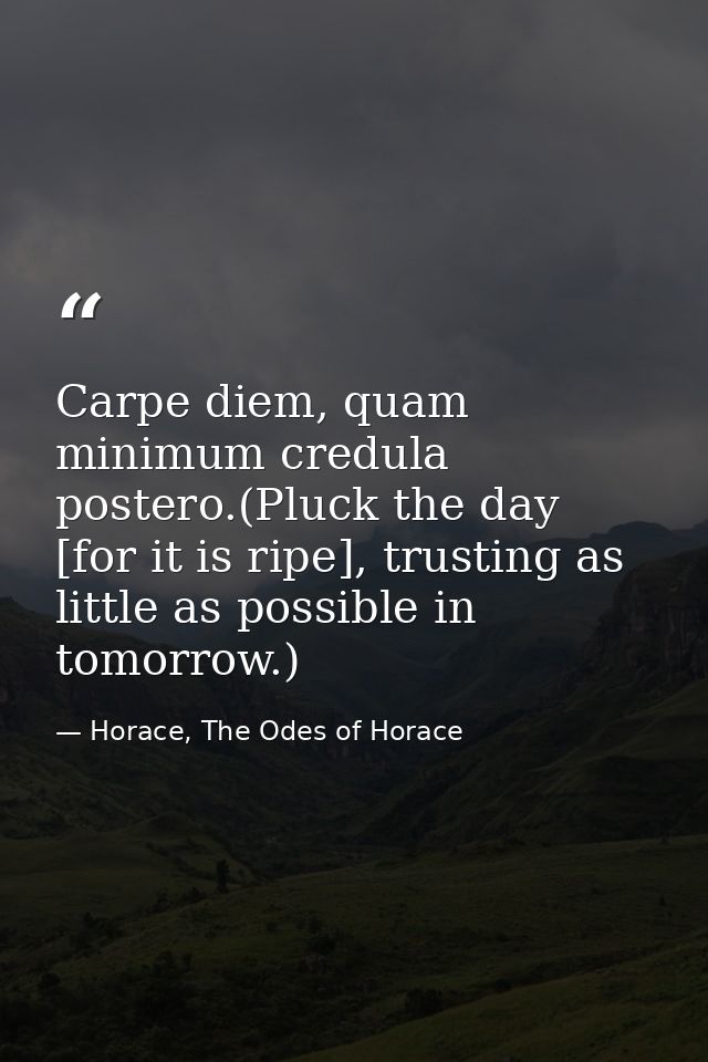 Carpe diem, quam minimum credula postero.(Pluck the day [for it is ripe], trusting as little as possible in tomorrow.) — Horace, The Odes of Horace